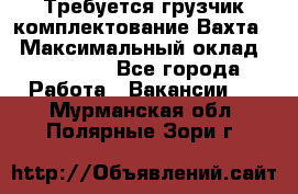 Требуется грузчик комплектование.Вахта. › Максимальный оклад ­ 79 200 - Все города Работа » Вакансии   . Мурманская обл.,Полярные Зори г.